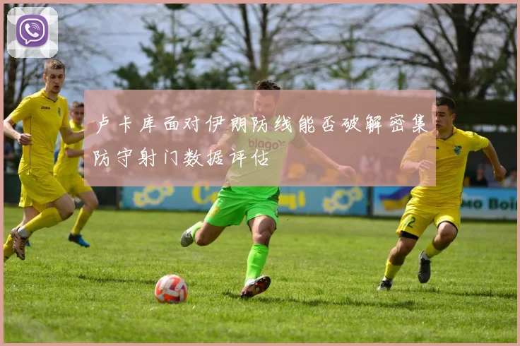 卢卡库面对伊朗防线能否破解密集防守射门数据评估