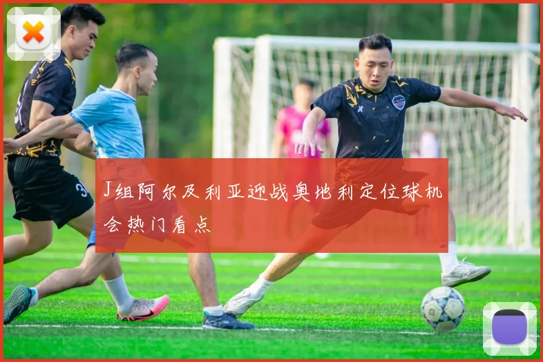 J组阿尔及利亚迎战奥地利定位球机会热门看点