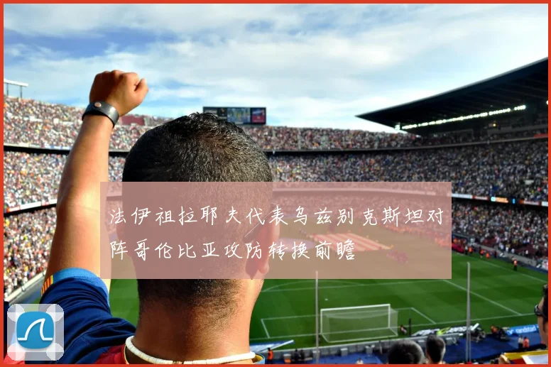 法伊祖拉耶夫代表乌兹别克斯坦对阵哥伦比亚攻防转换前瞻