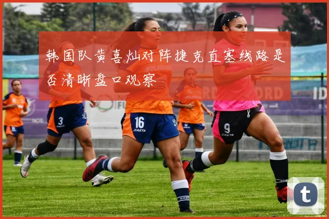 韩国队黄喜灿对阵捷克直塞线路是否清晰盘口观察