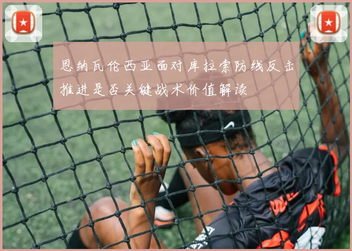 恩纳瓦伦西亚面对库拉索防线反击推进是否关键战术价值解读