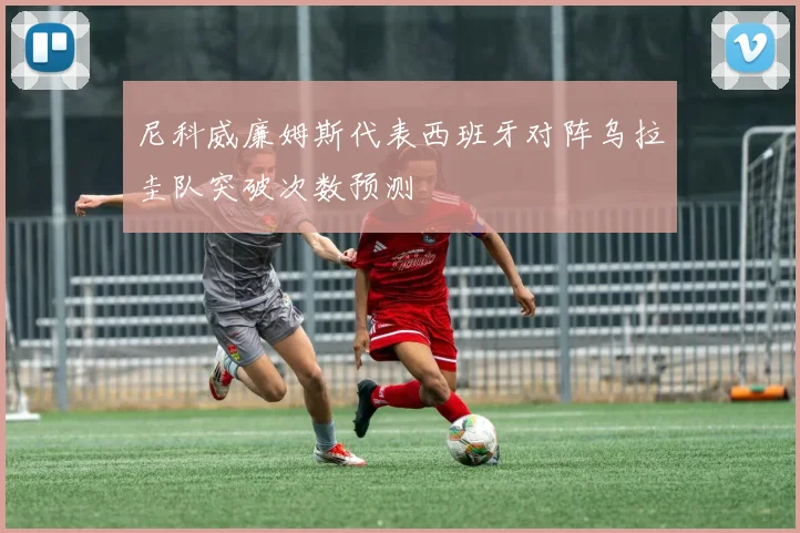 尼科威廉姆斯代表西班牙对阵乌拉圭队突破次数预测